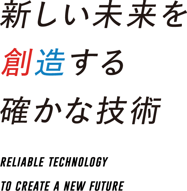 新しい未来を創造する確かな技術 reliable technology to create a new future